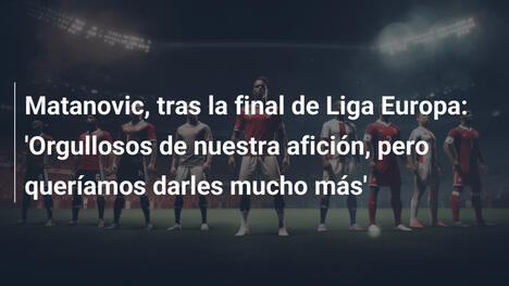 Matanovic, tras la final de Liga Europa: 'Orgullosos de nuestra afición, pero queríamos darles mucho más'