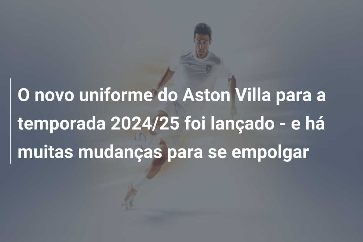 O novo uniforme do Aston Villa para a temporada 2024/25 foi lançado – e há muitas mudanças para se empolgar