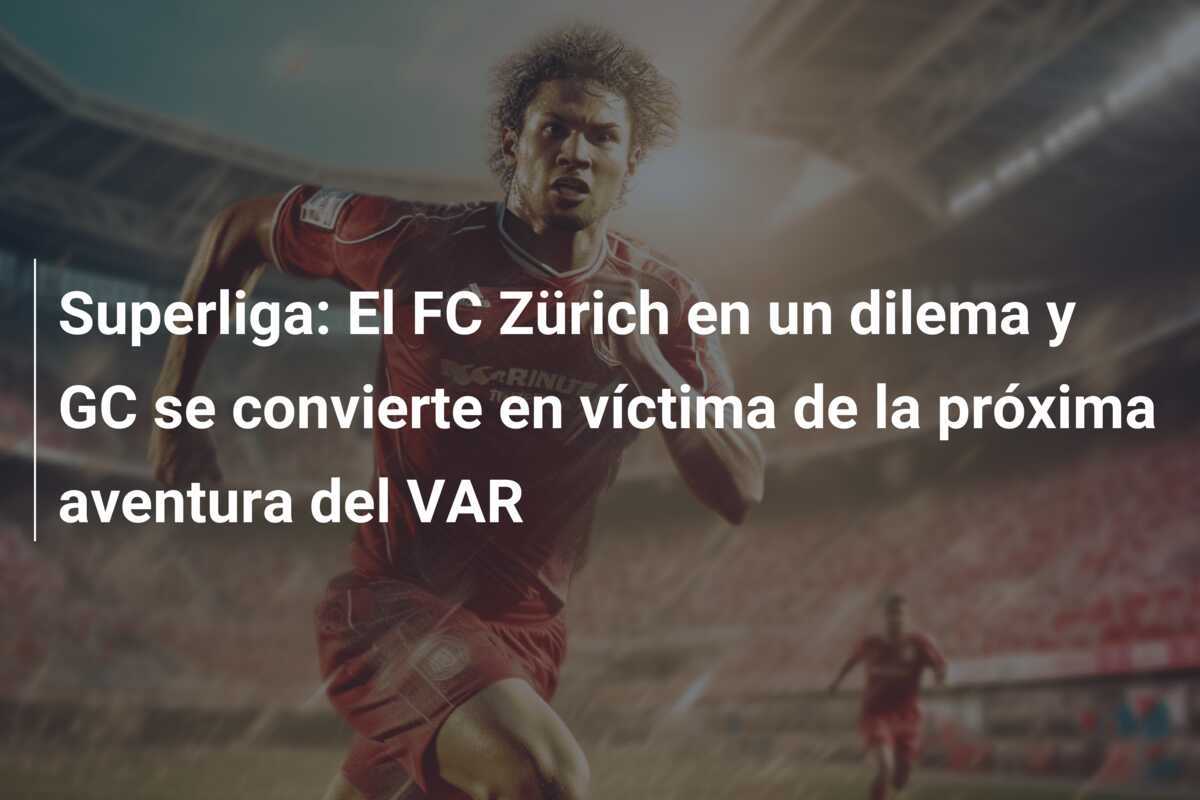 Superliga: El FC Zürich en un dilema y GC se convierte en víctima de la próxima aventura del VAR