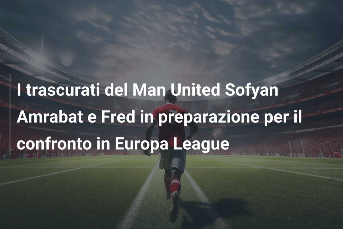 I trascurati del Man United Sofyan Amrabat e Fred in preparazione per il confronto in Europa League