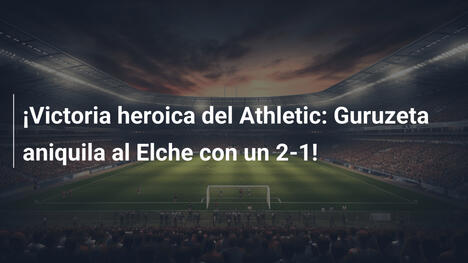 ¡Victoria heroica del Athletic: Guruzeta aniquila al Elche con un 2-1!