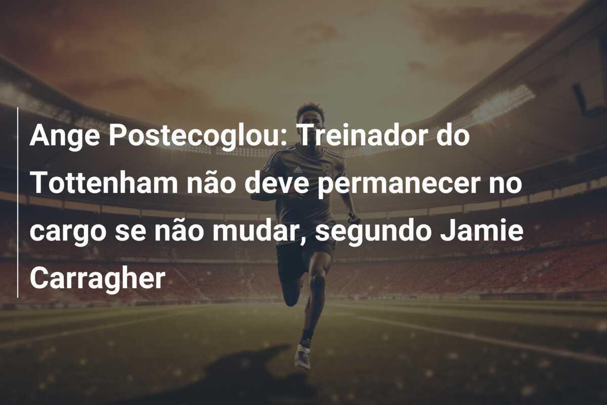 Ange Postecoglou: Treinador do Tottenham não deve permanecer no cargo se não mudar, segundo Jamie Carragher