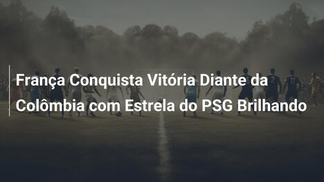 França Conquista Vitória Diante da Colômbia com Estrela do PSG Brilhando
