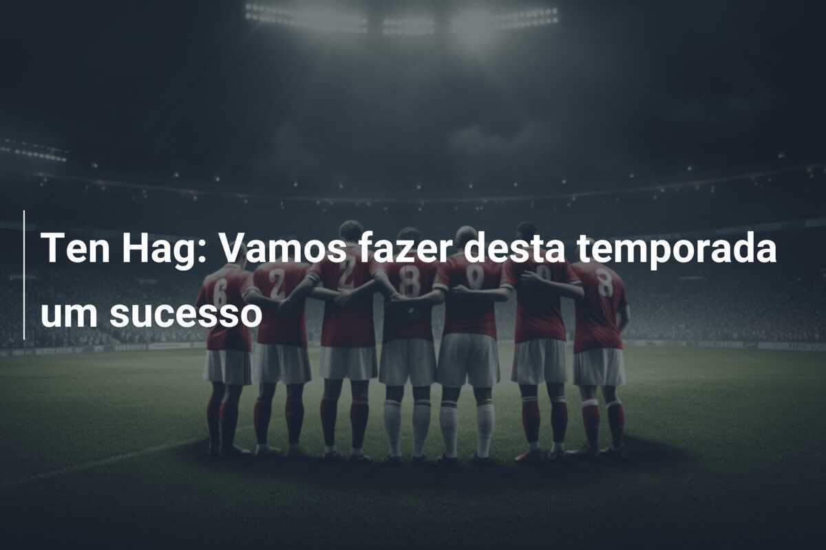 Ten Hag: Vamos fazer desta temporada um sucesso