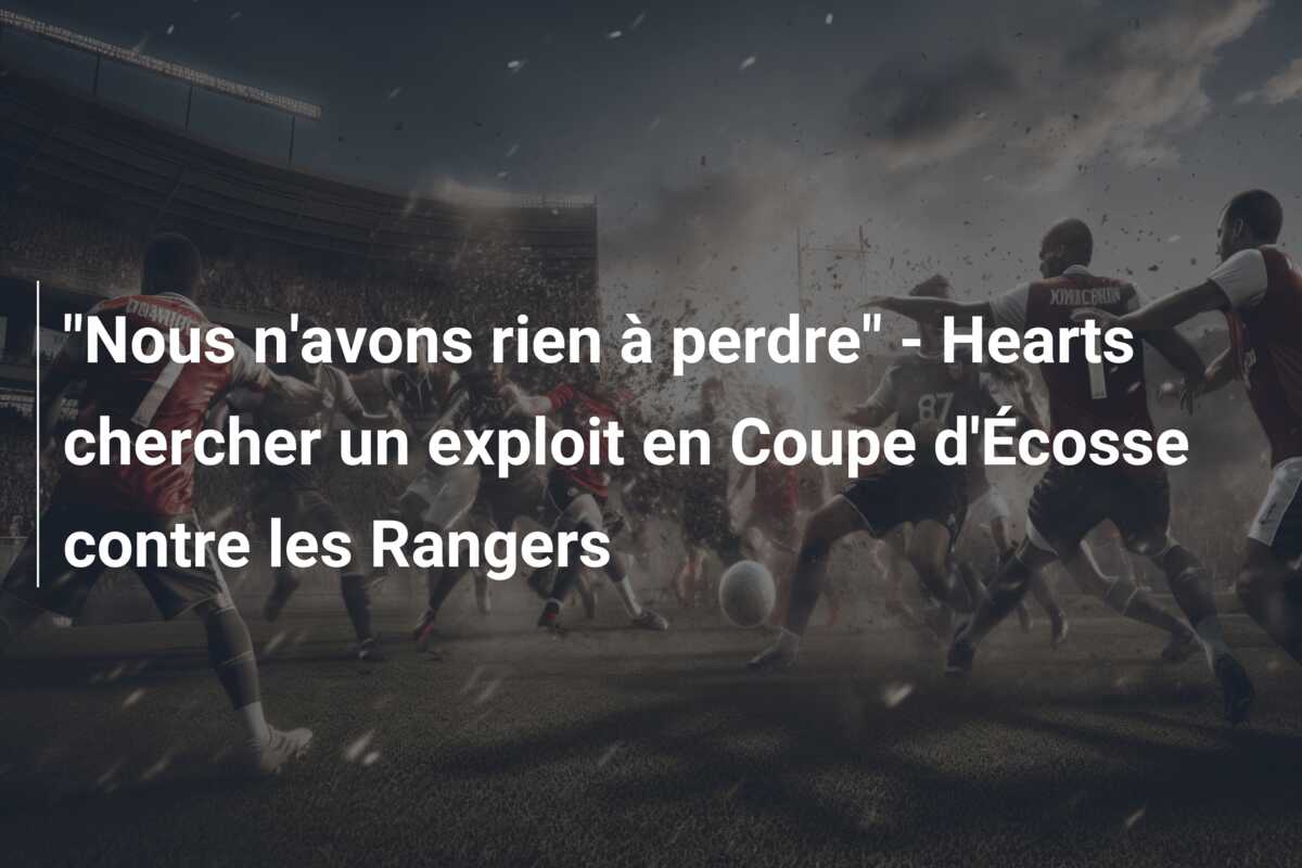 “Nous n’avons rien à perdre” – Hearts chercher un exploit en Coupe d’Écosse contre les Rangers