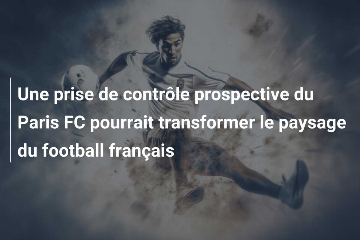 Une prise de contrôle prospective du Paris FC pourrait transformer le paysage du football français