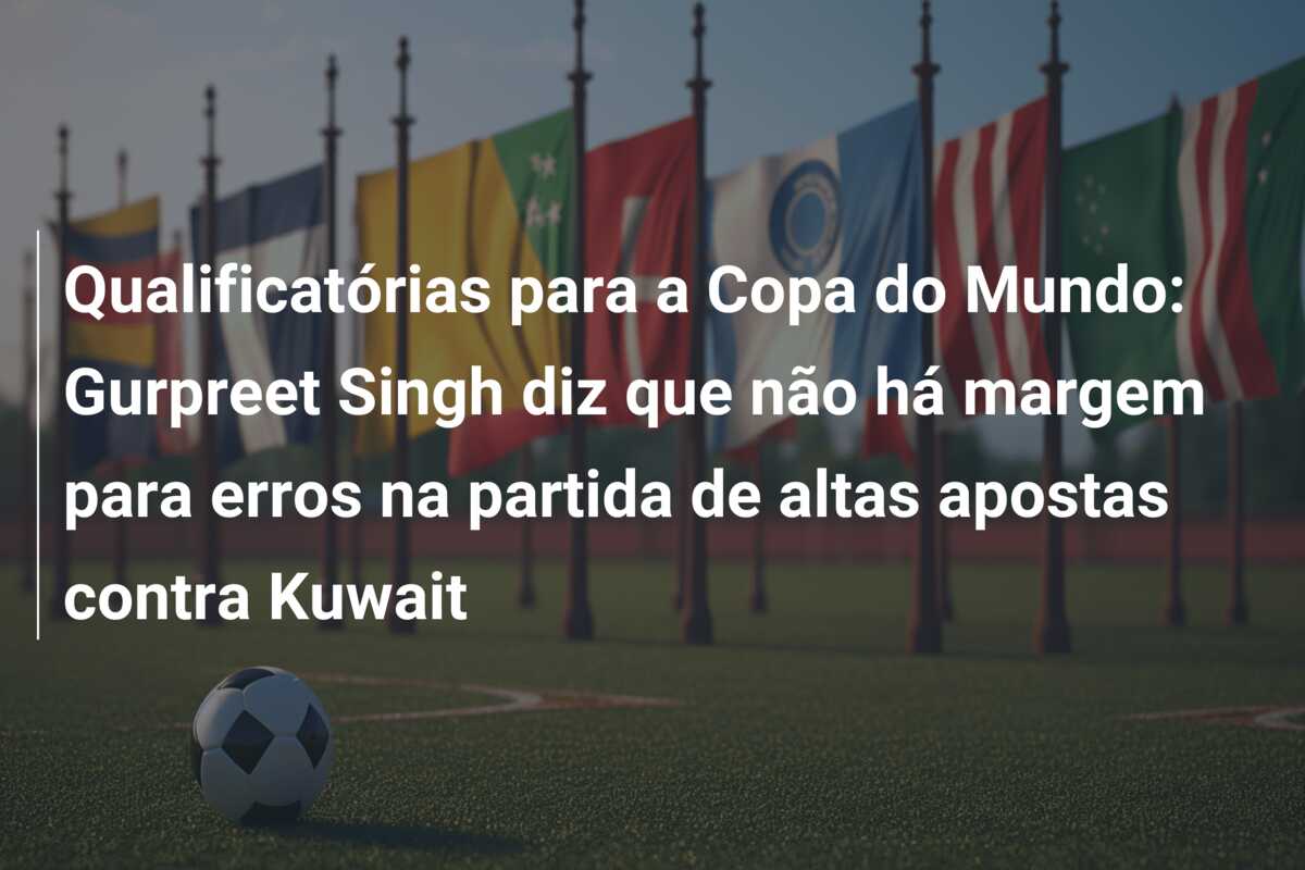 Qualificatórias para a Copa do Mundo: Gurpreet Singh diz que não há margem para erros na partida de altas apostas contra Kuwait