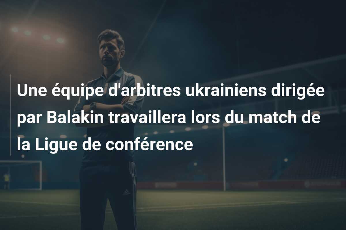 Une équipe d'arbitres ukrainiens dirigée par Balakin travaillera lors du match de la Ligue de conférence