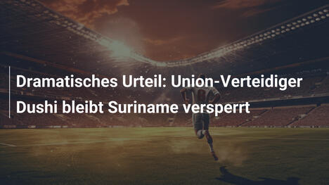 Dramatisches Urteil: Union-Verteidiger Dushi bleibt Suriname versperrt