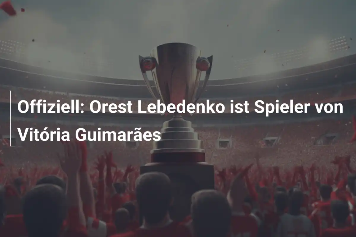 Offiziell: Orest Lebedenko ist Spieler von Vitória Guimarães