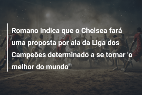 Romano indica que o Chelsea fará uma proposta por ala da Liga dos Campeões determinado a se tornar ‘o melhor do mundo’