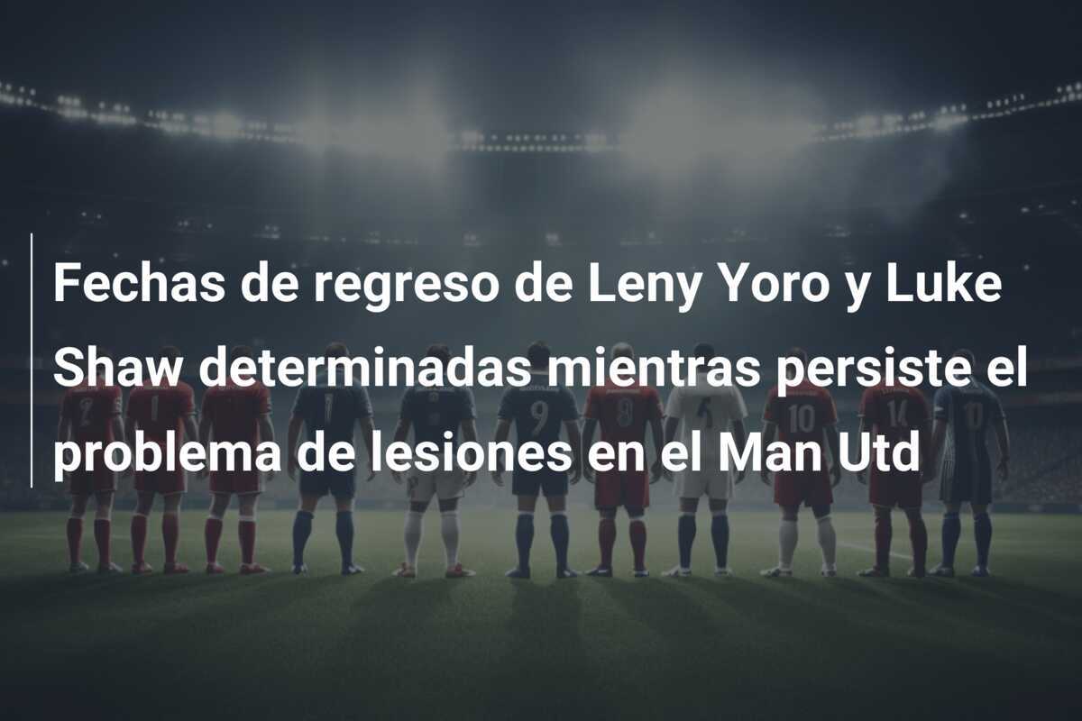 Fechas de regreso de Leny Yoro y Luke Shaw determinadas mientras persiste el problema de lesiones en el Man Utd