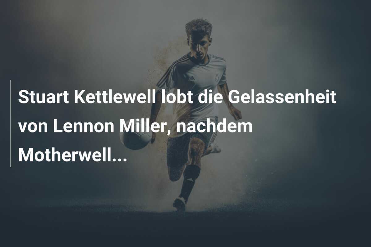 Stuart Kettlewell lobt die Gelassenheit von Lennon Miller, nachdem Motherwell...