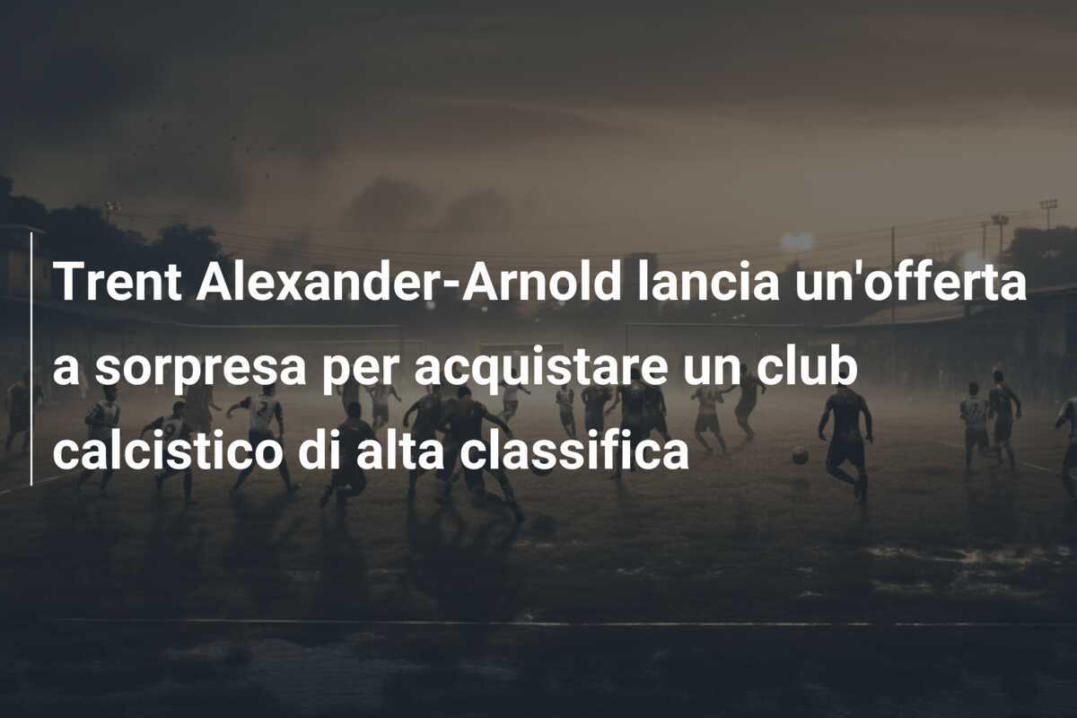Trent Alexander-Arnold lancia un'offerta a sorpresa per acquistare un club calcistico di alta classifica
