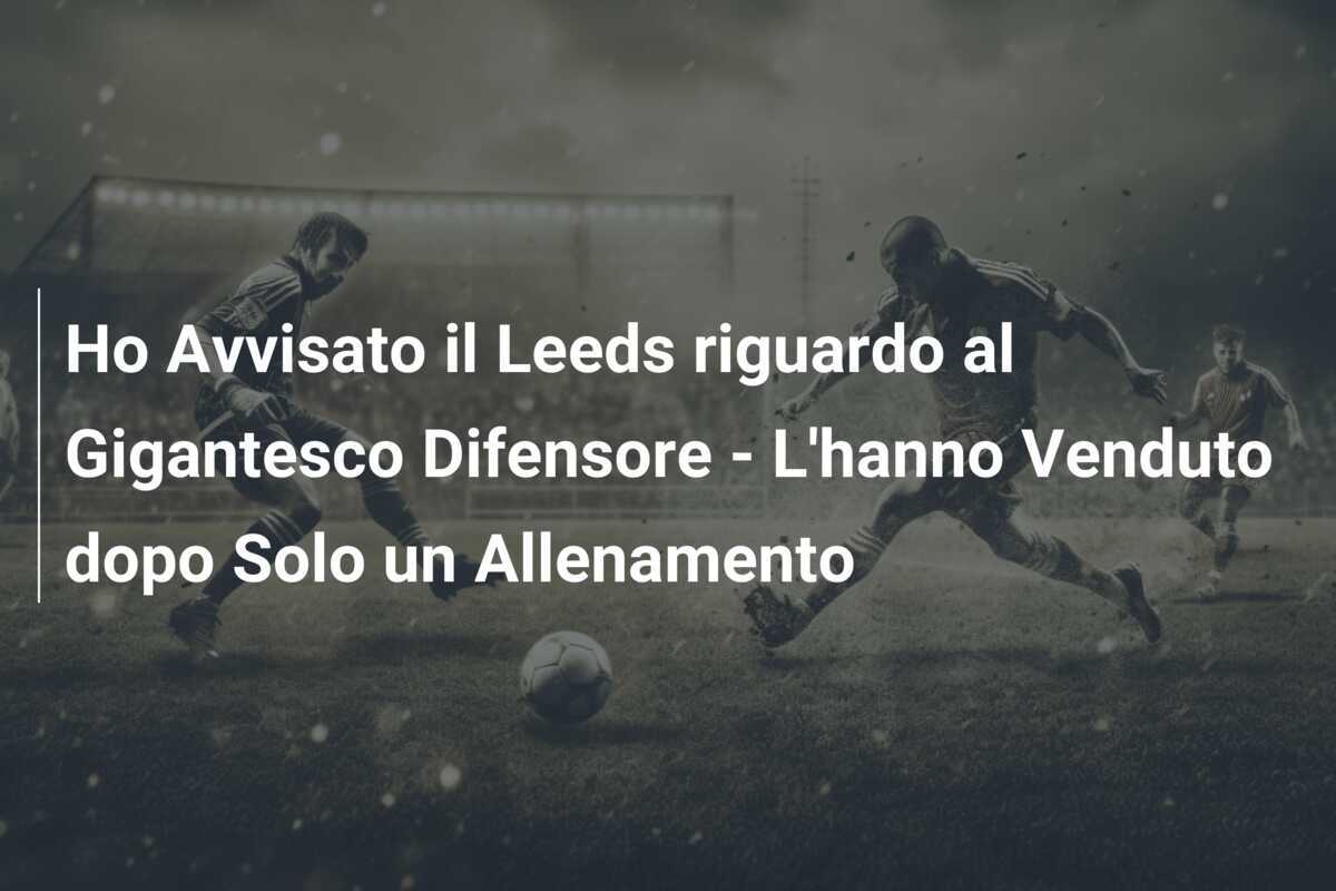 Ho Avvisato il Leeds riguardo al Gigantesco Difensore - L'hanno Venduto dopo Solo un Allenamento