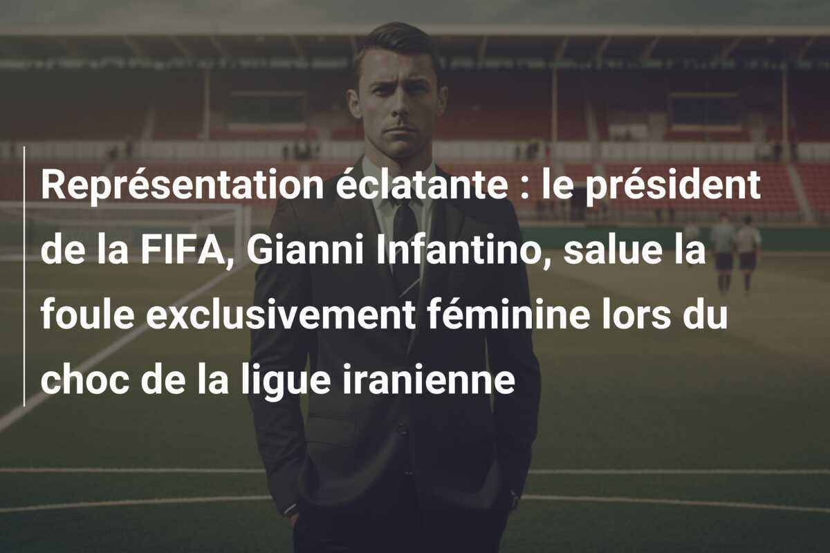 Représentation éclatante : le président de la FIFA, Gianni Infantino, salue la foule exclusivement féminine lors du choc de la ligue iranienne