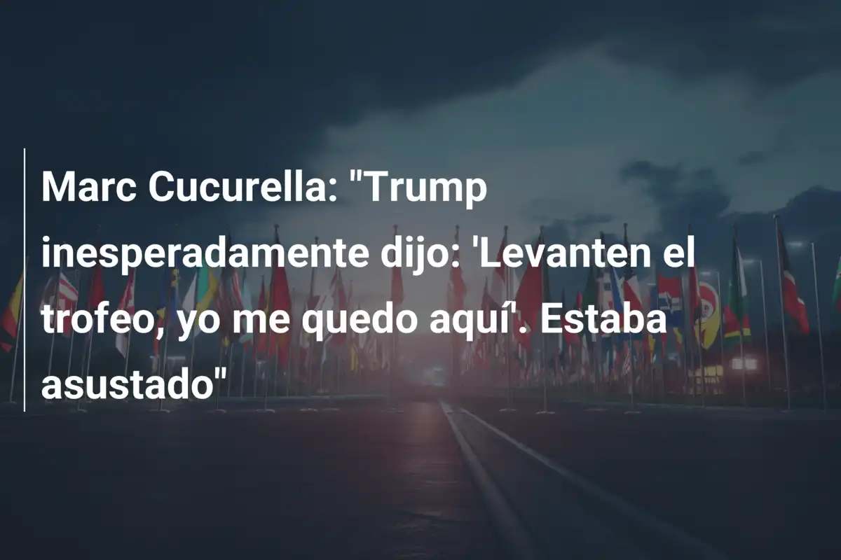 Marc Cucurella: "Trump inesperadamente dijo: 'Levanten el trofeo, yo me quedo aquí'. Estaba asustado"