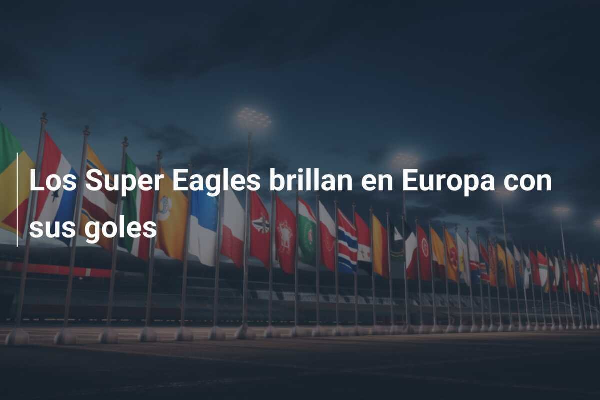 Los Super Eagles brillan en Europa con sus goles
