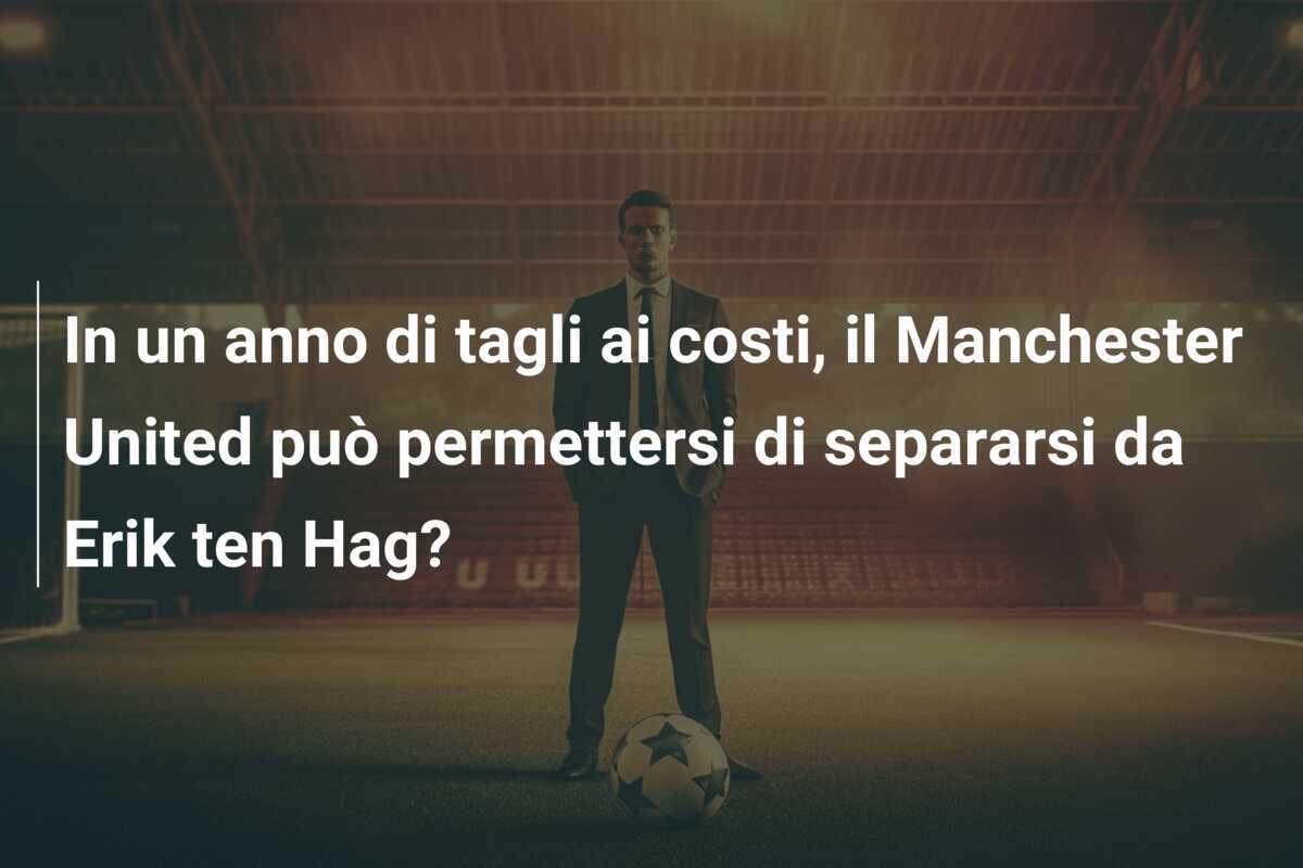 In un anno di tagli ai costi, il Manchester United può permettersi di separarsi da Erik ten Hag?