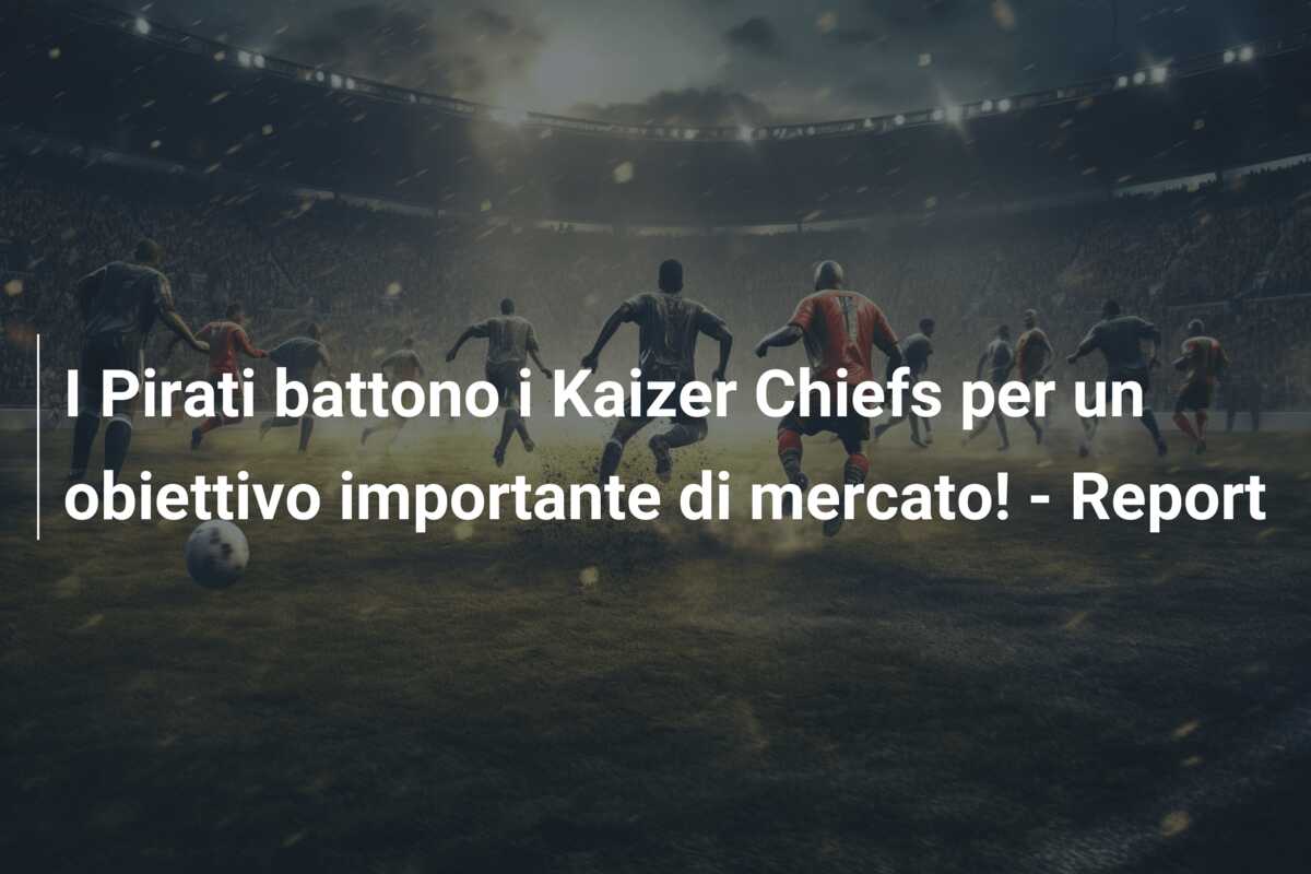 I Pirati battono i Kaizer Chiefs per un obiettivo importante di mercato! – Report