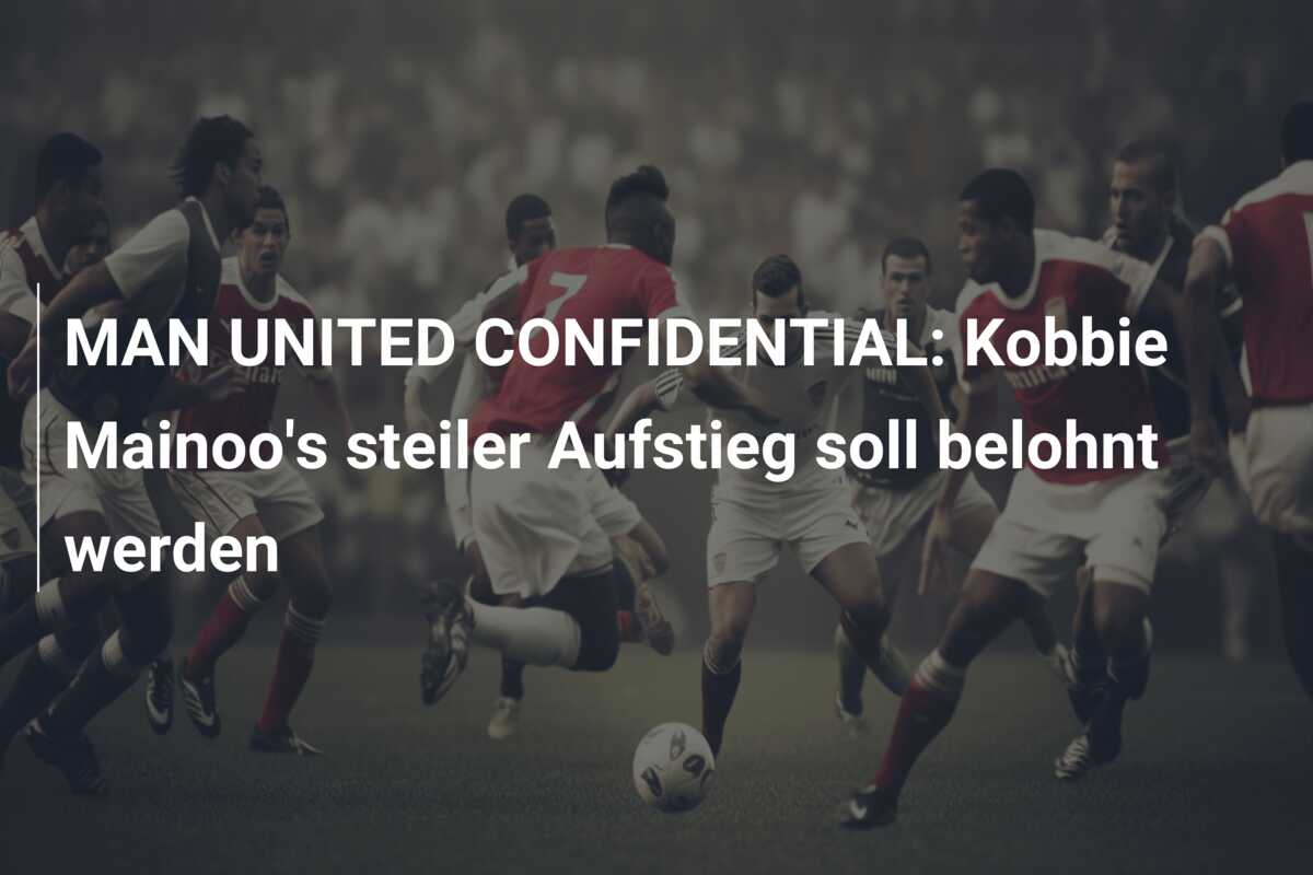 MAN UNITED CONFIDENTIAL: Kobbie Mainoo’s steiler Aufstieg soll belohnt werden