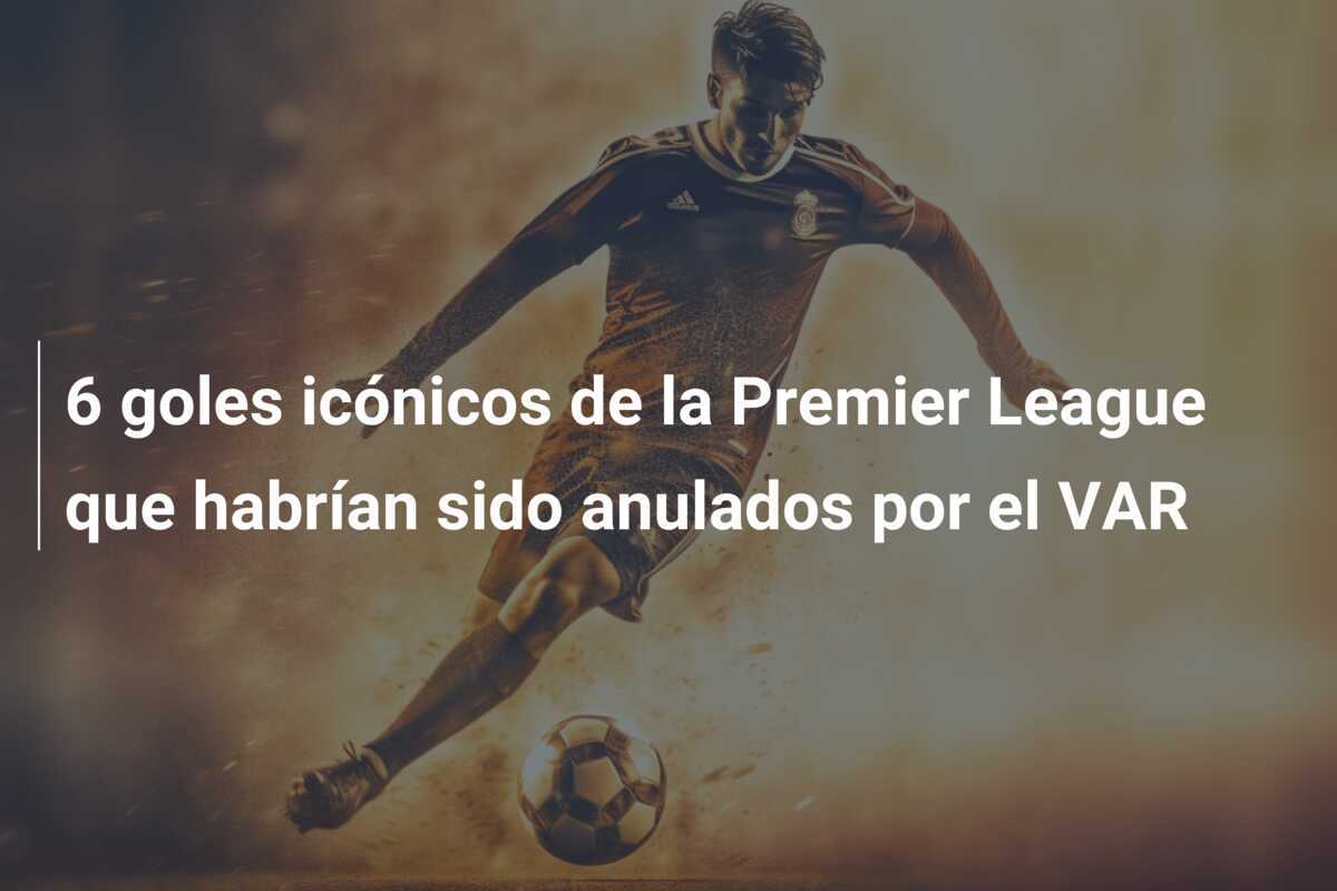 6 goles icónicos de la Premier League que habrían sido anulados por el VAR