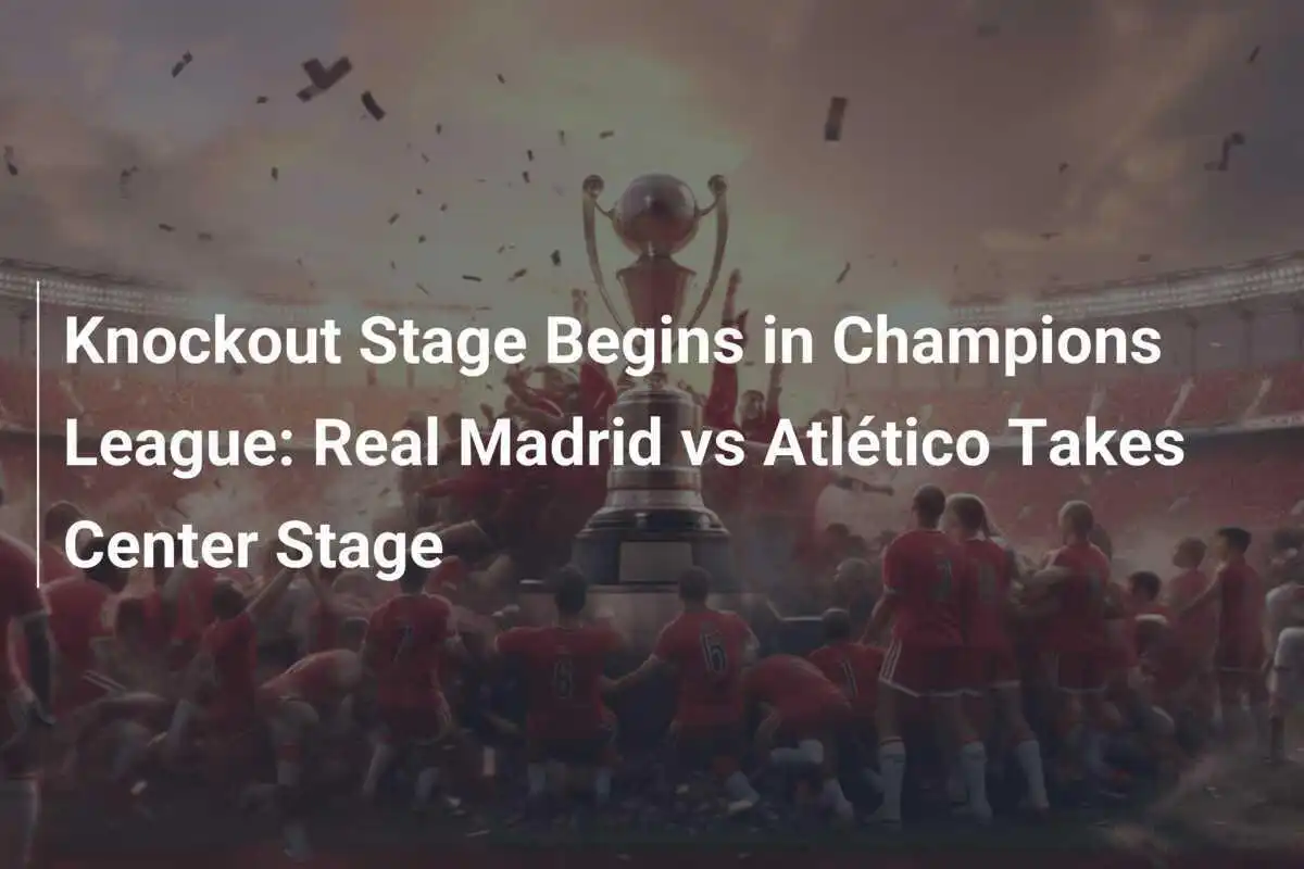 Babak Knockout Dimulai di Champions League: Real Madrid vs Atlético Menjadi Sorotan Utama