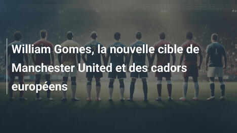 William Gomes, la nouvelle cible de Manchester United et des cadors européens