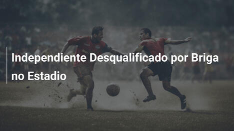 Independiente Desqualificado por Briga no Estadio