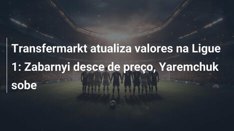 Transfermarkt atualiza valores na Ligue 1: Zabarnyi desce de preço, Yaremchuk sobe