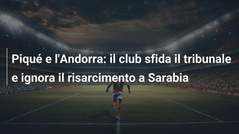 Piqué e l'Andorra: il club sfida il tribunale e ignora il risarcimento a Sarabia