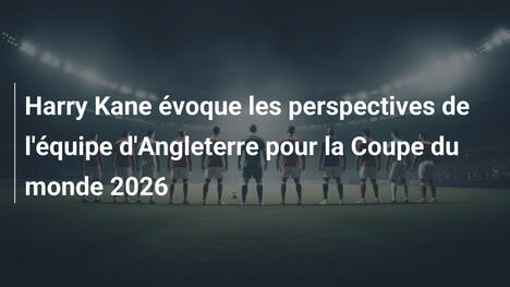 Harry Kane évoque les perspectives de l'équipe d'Angleterre pour la Coupe du monde 2026