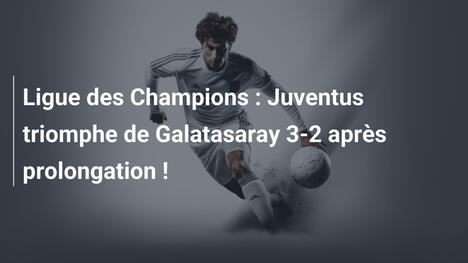 Ligue des Champions : Juventus triomphe de Galatasaray 3-2 après prolongation !