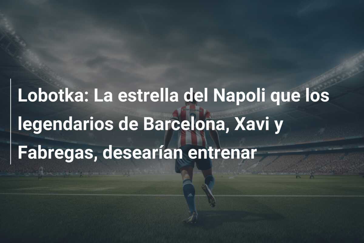 Lobotka: La estrella del Napoli que los legendarios de Barcelona, Xavi y Fabregas, desearían entrenar
