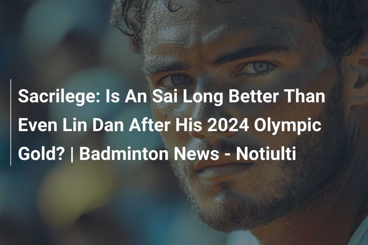 Sacrilege Is An Sai Long Better Than Even Lin Dan After His 2024