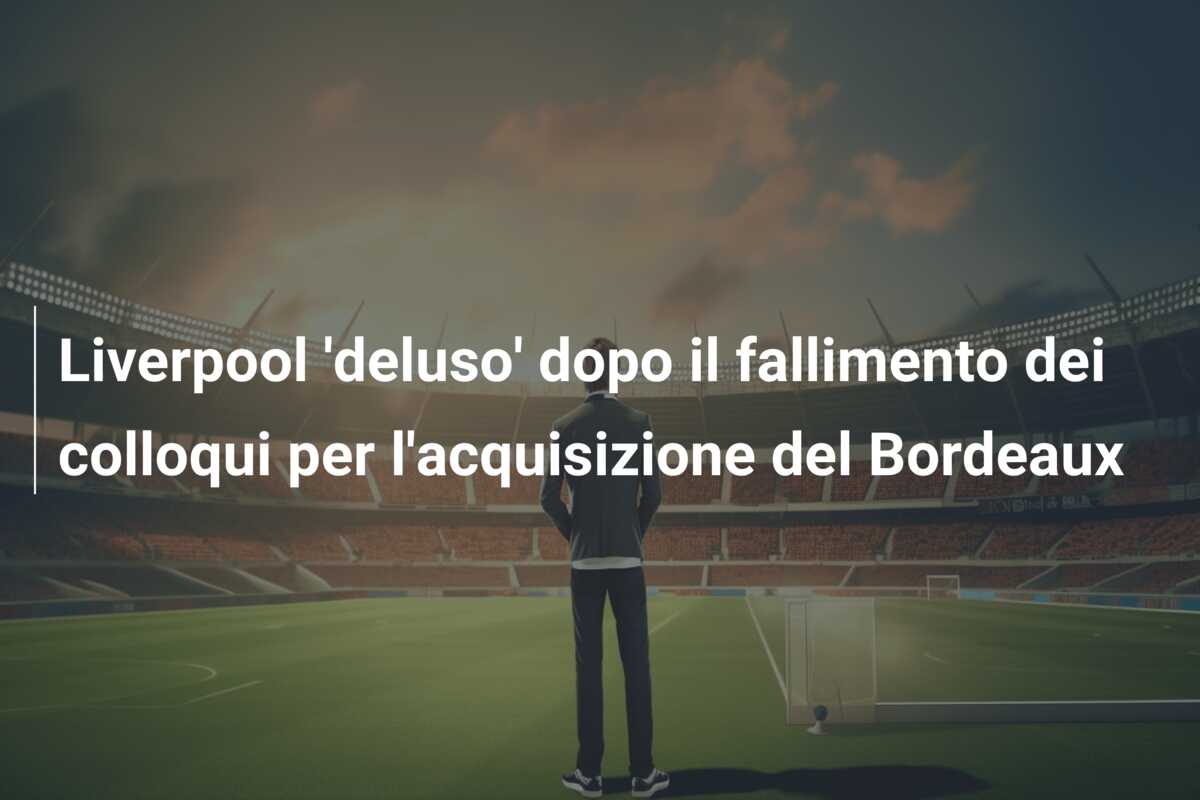 Liverpool ‘deluso’ dopo il fallimento dei colloqui per l’acquisizione del Bordeaux
