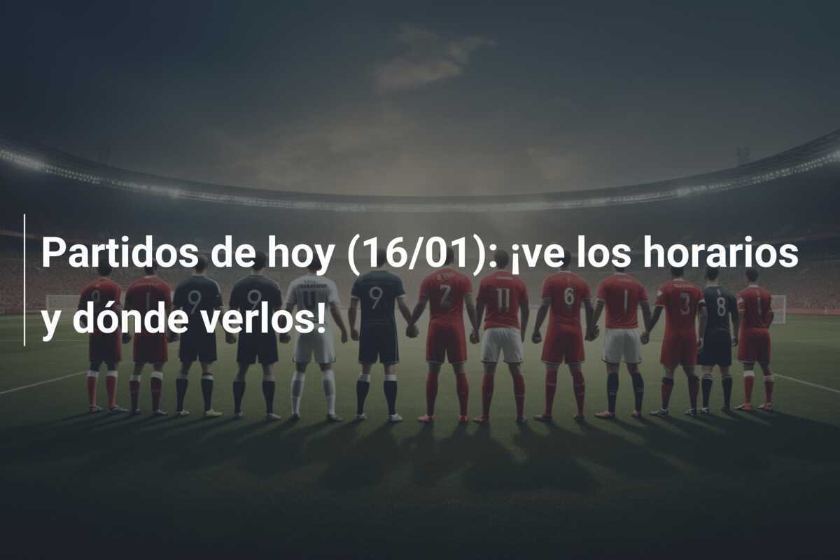 Partidos de hoy (16/01): ¡ve los horarios y dónde verlos!