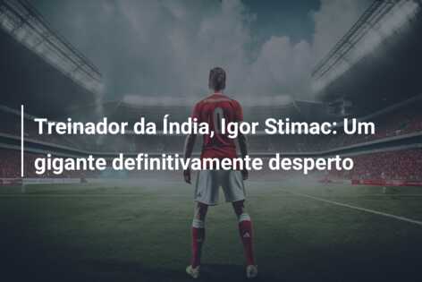 Treinador da Índia, Igor Stimac: Um gigante definitivamente desperto