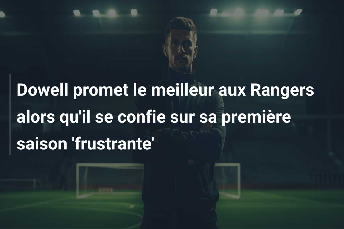 Dowell promet le meilleur aux Rangers alors qu’il se confie sur sa première saison ‘frustrante’
