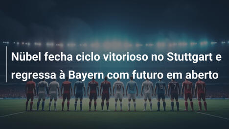 Nübel fecha ciclo vitorioso no Stuttgart e regressa à Bayern com futuro em aberto