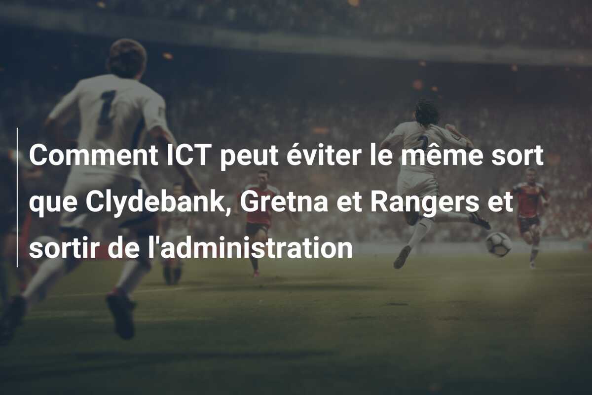 Comment ICT peut éviter le même sort que Clydebank, Gretna et Rangers et sortir de l'administration