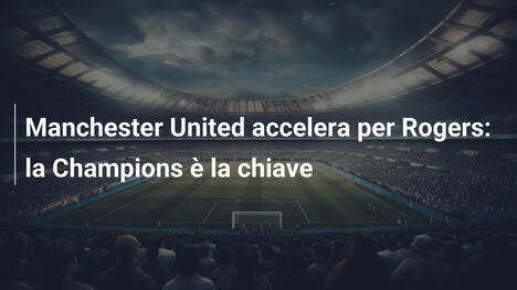 Manchester United accelera per Rogers: la Champions è la chiave