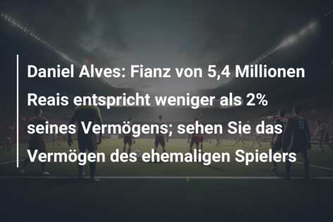 Daniel Alves: Fianz von 5,4 Millionen Reais entspricht weniger als 2% seines Vermögens; sehen Sie das Vermögen des ehemaligen Spielers