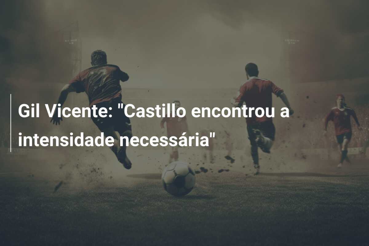 Gil Vicente: "Castillo encontrou a intensidade necessária"