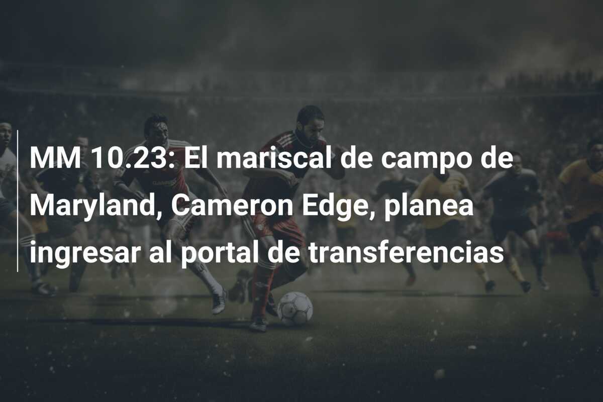 MM 10.23: El mariscal de campo de Maryland, Cameron Edge, planea ingresar al portal de transferencias