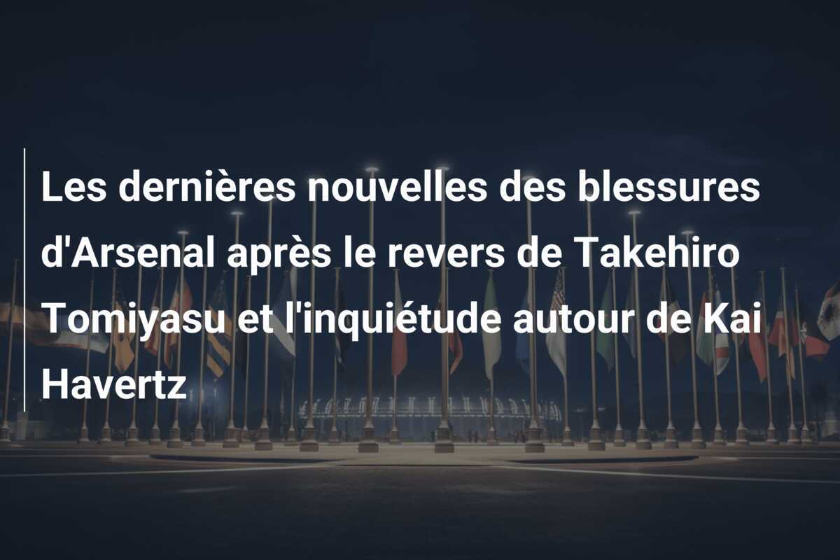 Les dernières nouvelles des blessures d'Arsenal après le revers de Takehiro Tomiyasu et l'inquiétude autour de Kai Havertz