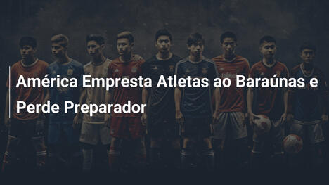 América Empresta Atletas ao Baraúnas e Perde Preparador
