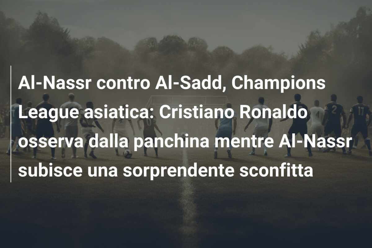 Al-Nassr contro Al-Sadd, Champions League asiatica: Cristiano Ronaldo osserva dalla panchina mentre Al-Nassr subisce una sorprendente sconfitta