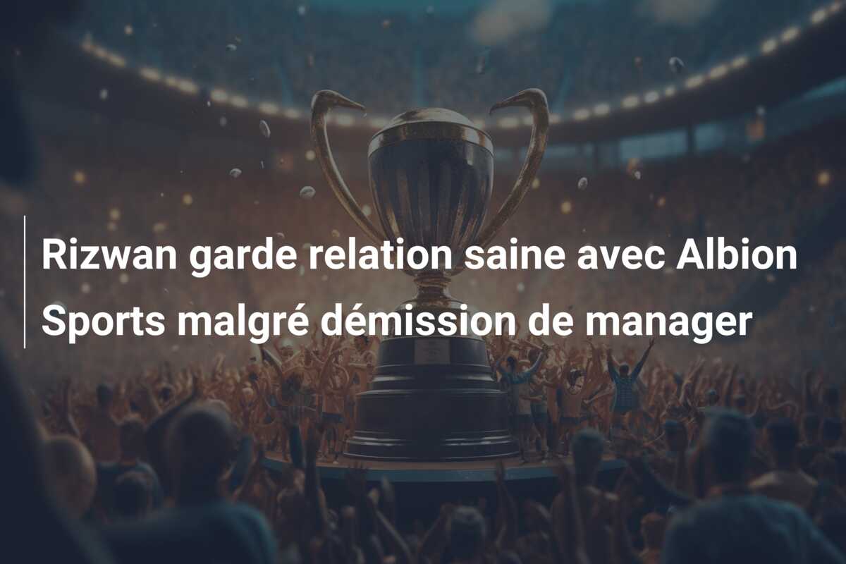 Rizwan garde relation saine avec Albion Sports malgré démission de manager