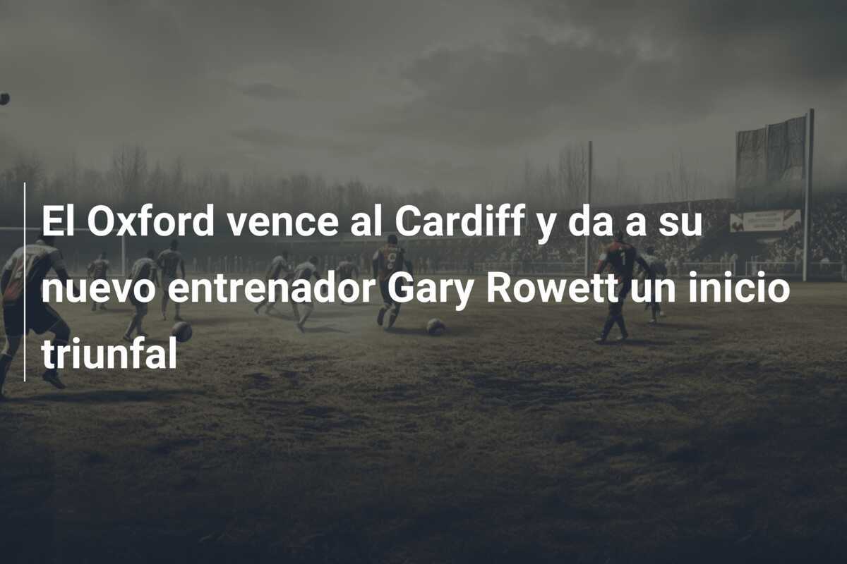 El Oxford vence al Cardiff y da a su nuevo entrenador Gary Rowett un inicio triunfal
